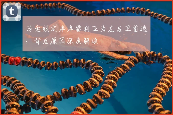 马竞锁定库库雷利亚为左后卫首选，背后原因深度解读