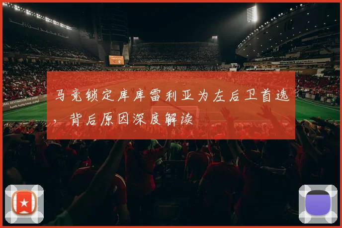 马竞锁定库库雷利亚为左后卫首选，背后原因深度解读
